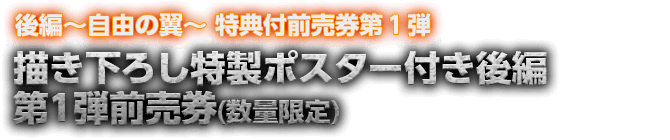 後編～自由の翼～ 特典付前売券第１弾 描き下ろし特製ポスター付き後編第１弾前売券（数量限定）