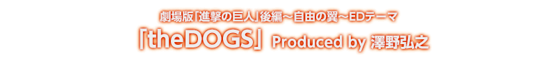 劇場版｢進撃の巨人｣後編～自由の翼～EDテーマ「theDOGS」Produced by 澤野弘之