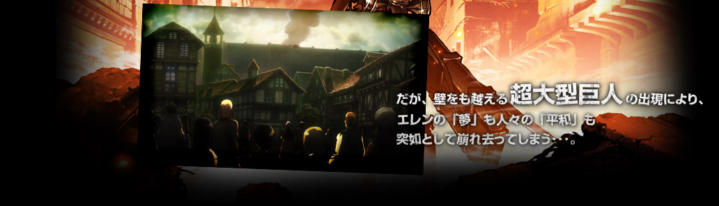 だが、壁をも越える超大型巨人の出現により、エレンの「夢」も人々の「平和」も突如として崩れ去ってしまう……。